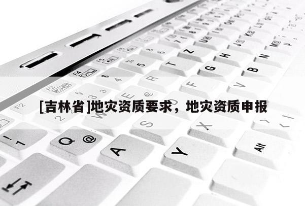 [吉林省]地災資質要求，地災資質申報