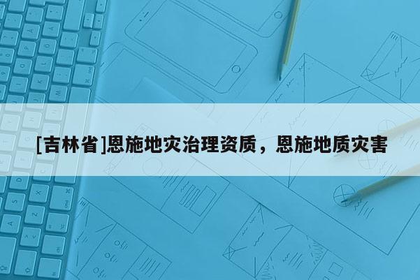 [吉林省]恩施地災治理資質，恩施地質災害