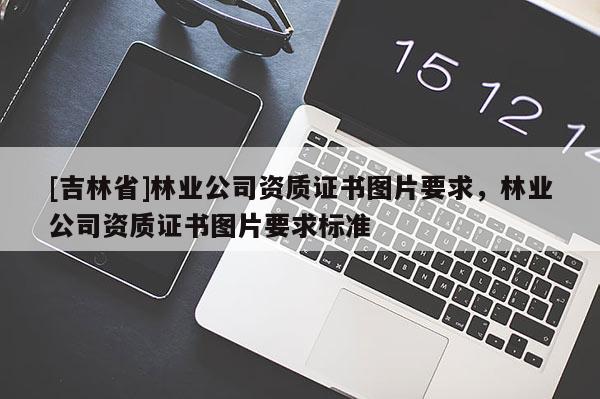[吉林省]林業公司資質證書圖片要求，林業公司資質證書圖片要求標準