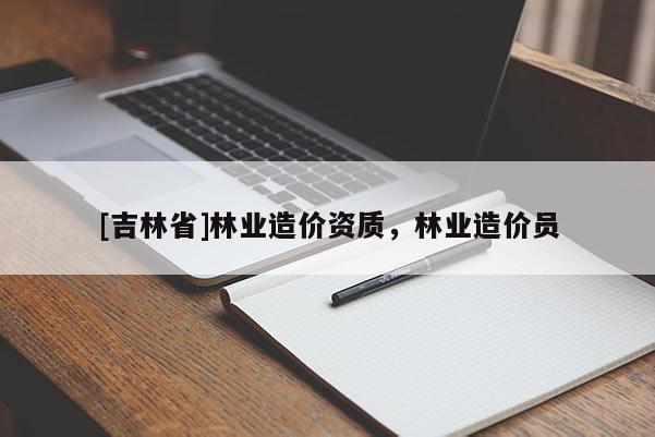 [吉林省]林業(yè)造價資質(zhì)，林業(yè)造價員