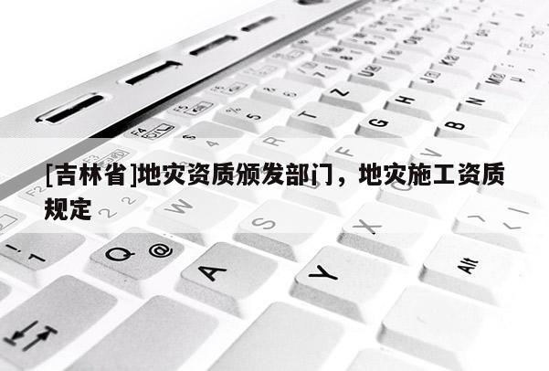 [吉林省]地災資質頒發部門，地災施工資質規定