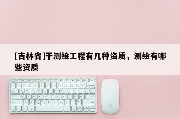 [吉林省]干測繪工程有幾種資質，測繪有哪些資質