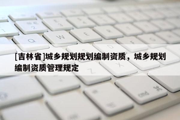 [吉林省]城鄉規劃規劃編制資質，城鄉規劃編制資質管理規定