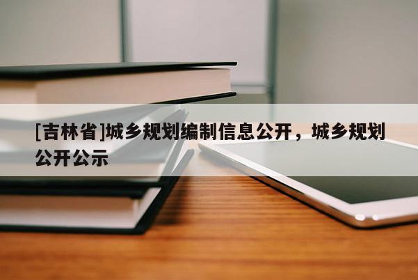 [吉林省]城鄉規劃編制信息公開，城鄉規劃公開公示