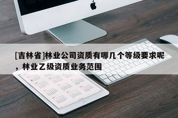 [吉林省]林業公司資質有哪幾個等級要求呢，林業乙級資質業務范圍