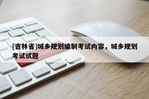 [吉林省]城鄉規劃編制考試內容，城鄉規劃考試試題
