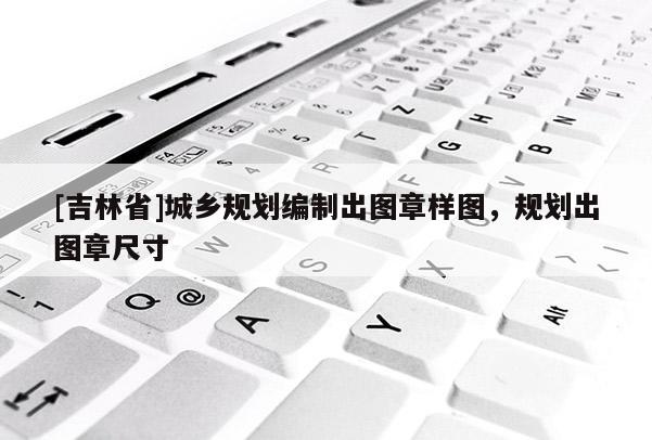 [吉林省]城鄉規劃編制出圖章樣圖，規劃出圖章尺寸