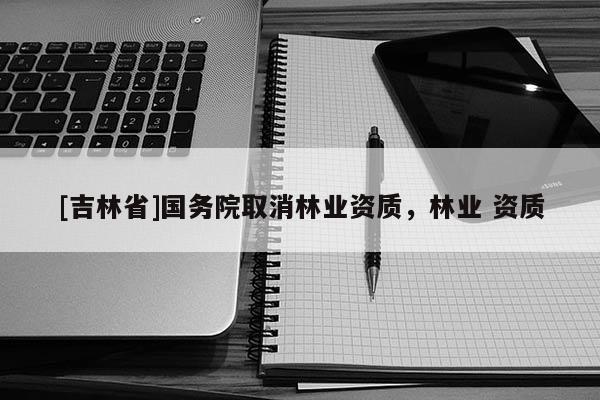 [吉林省]國務院取消林業資質，林業 資質
