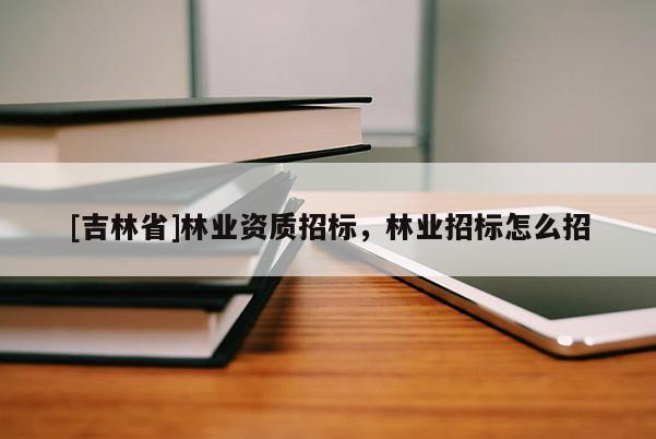 [吉林省]林業資質招標，林業招標怎么招