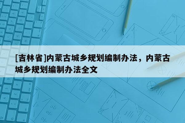 [吉林省]內蒙古城鄉規劃編制辦法，內蒙古城鄉規劃編制辦法全文