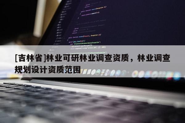 [吉林省]林業可研林業調查資質，林業調查規劃設計資質范圍