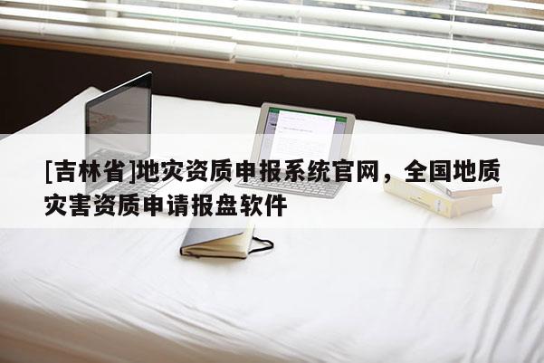 [吉林省]地災資質申報系統(tǒng)官網(wǎng)，全國地質災害資質申請報盤軟件