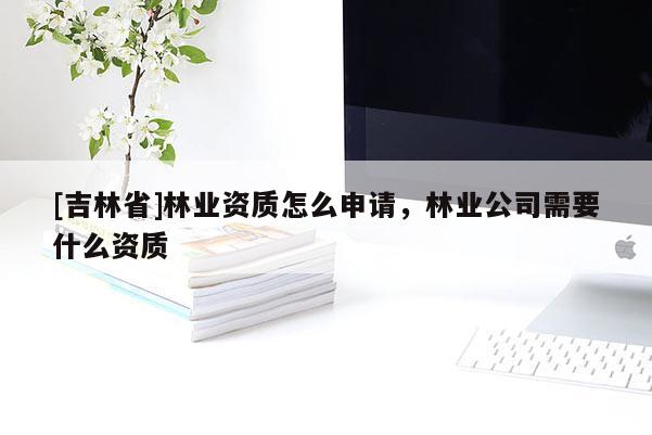 [吉林省]林業資質怎么申請，林業公司需要什么資質