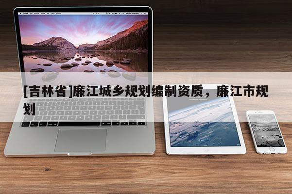 [吉林省]廉江城鄉規劃編制資質，廉江市規劃