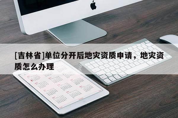 [吉林省]單位分開后地災資質申請，地災資質怎么辦理