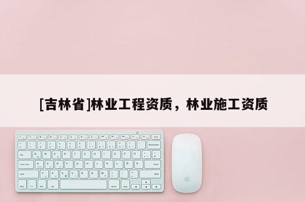 [吉林省]林業工程資質，林業施工資質