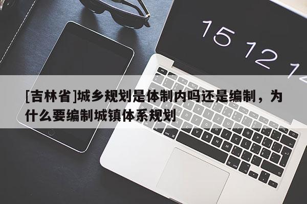 [吉林省]城鄉規劃是體制內嗎還是編制，為什么要編制城鎮體系規劃