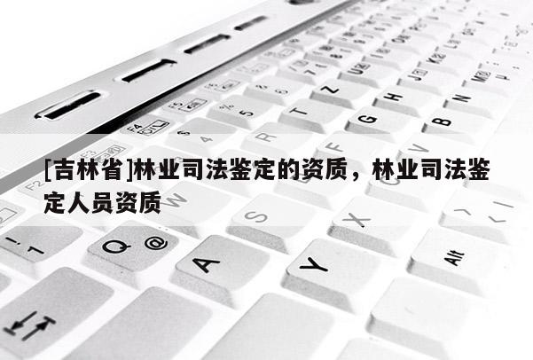 [吉林省]林業司法鑒定的資質，林業司法鑒定人員資質