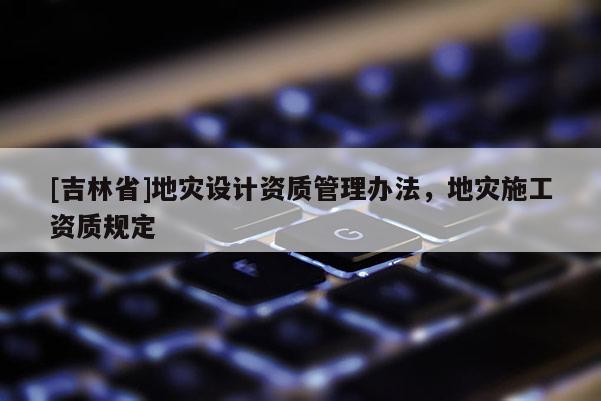 [吉林省]地災設計資質管理辦法，地災施工資質規定