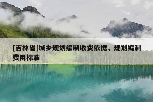 [吉林省]城鄉(xiāng)規(guī)劃編制收費(fèi)依據(jù)，規(guī)劃編制費(fèi)用標(biāo)準(zhǔn)