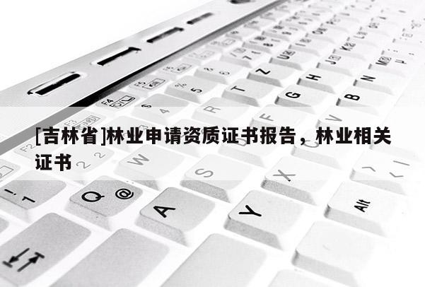 [吉林省]林業(yè)申請(qǐng)資質(zhì)證書報(bào)告，林業(yè)相關(guān)證書