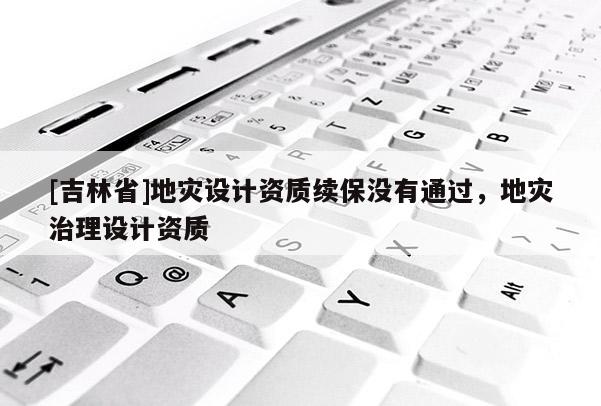 [吉林省]地災設計資質續保沒有通過，地災治理設計資質
