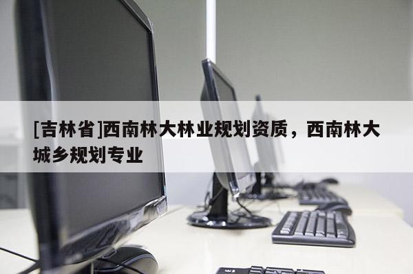 [吉林省]西南林大林業規劃資質，西南林大城鄉規劃專業