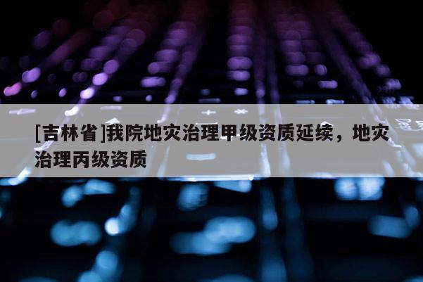 [吉林省]我院地災治理甲級資質延續，地災治理丙級資質
