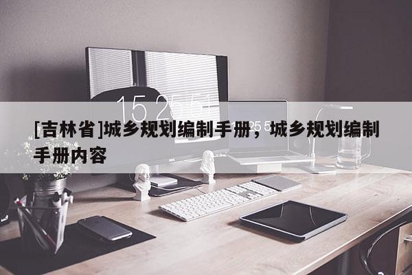 [吉林省]城鄉規劃編制手冊，城鄉規劃編制手冊內容