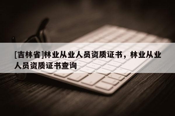 [吉林省]林業從業人員資質證書，林業從業人員資質證書查詢