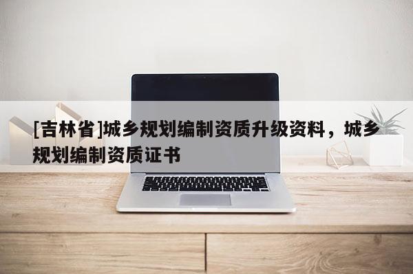 [吉林省]城鄉(xiāng)規(guī)劃編制資質(zhì)升級資料，城鄉(xiāng)規(guī)劃編制資質(zhì)證書