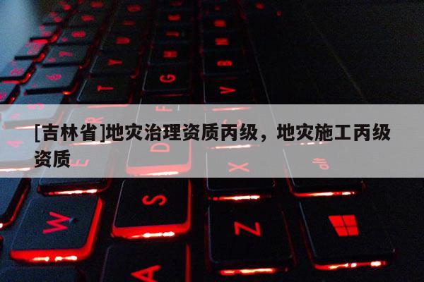 [吉林省]地災治理資質丙級，地災施工丙級資質
