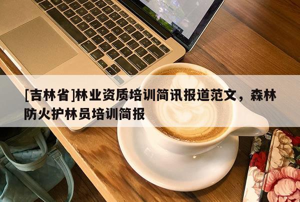 [吉林省]林業資質培訓簡訊報道范文，森林防火護林員培訓簡報