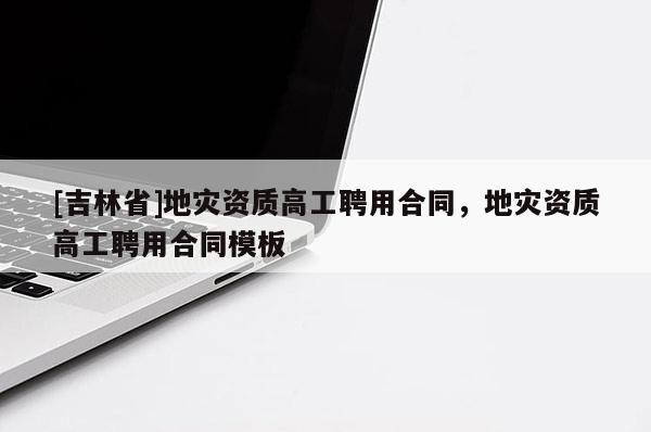 [吉林省]地災資質高工聘用合同，地災資質高工聘用合同模板