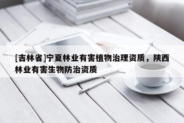 [吉林省]寧夏林業(yè)有害植物治理資質(zhì)，陜西林業(yè)有害生物防治資質(zhì)