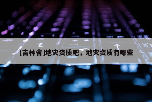 [吉林省]地災資質吧，地災資質有哪些