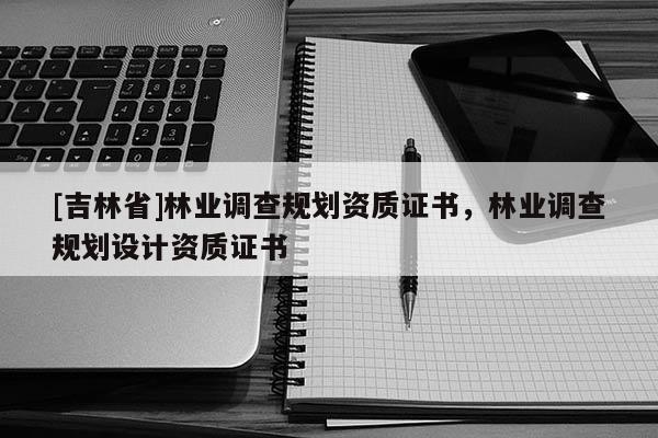 [吉林省]林業調查規劃資質證書，林業調查規劃設計資質證書