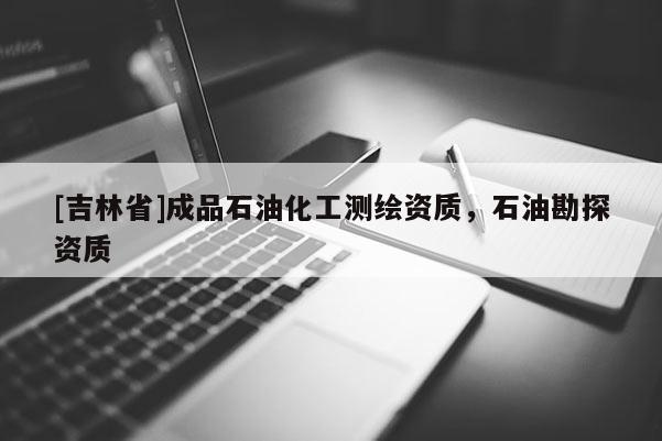 [吉林省]成品石油化工測繪資質，石油勘探資質