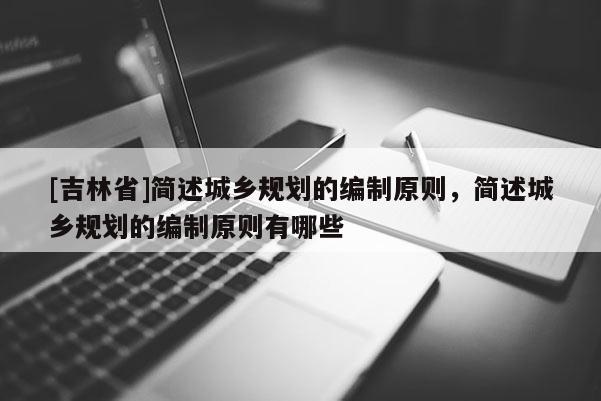 [吉林省]簡述城鄉規劃的編制原則，簡述城鄉規劃的編制原則有哪些