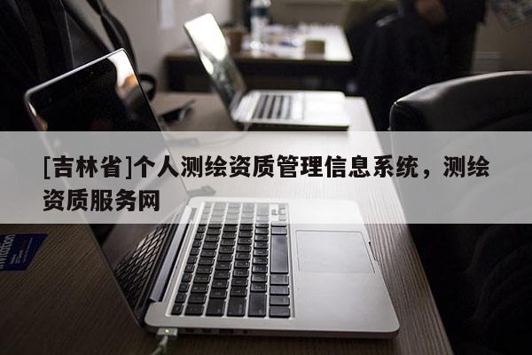[吉林省]個人測繪資質(zhì)管理信息系統(tǒng)，測繪資質(zhì)服務(wù)網(wǎng)