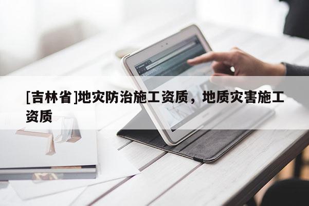 [吉林省]地災(zāi)防治施工資質(zhì)，地質(zhì)災(zāi)害施工資質(zhì)