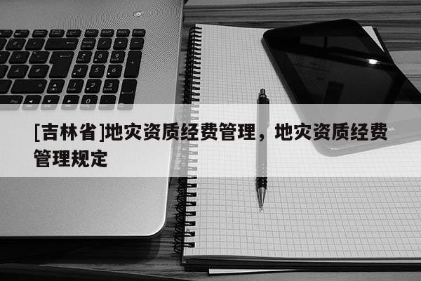 [吉林省]地災資質經費管理，地災資質經費管理規定