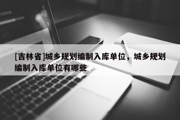[吉林省]城鄉規劃編制入庫單位，城鄉規劃編制入庫單位有哪些