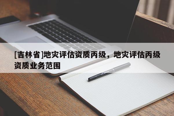 [吉林省]地災評估資質丙級，地災評估丙級資質業務范圍