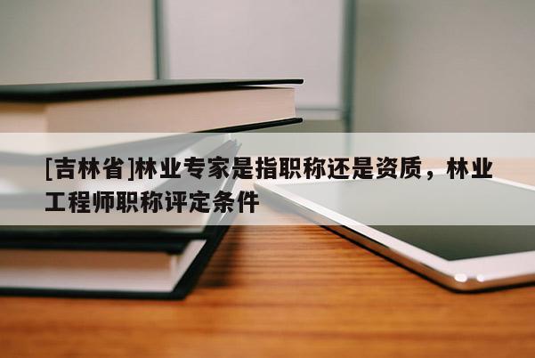 [吉林省]林業專家是指職稱還是資質，林業工程師職稱評定條件