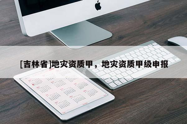 [吉林省]地災(zāi)資質(zhì)甲，地災(zāi)資質(zhì)甲級(jí)申報(bào)