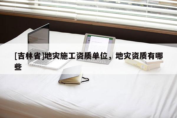 [吉林省]地災施工資質單位，地災資質有哪些