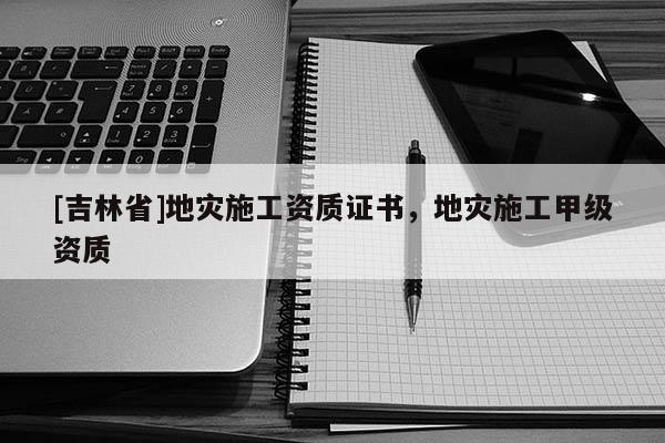 [吉林省]地災施工資質證書，地災施工甲級資質