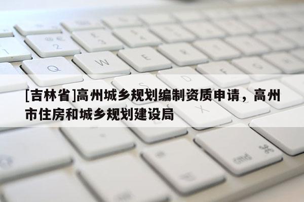 [吉林省]高州城鄉(xiāng)規(guī)劃編制資質(zhì)申請，高州市住房和城鄉(xiāng)規(guī)劃建設(shè)局