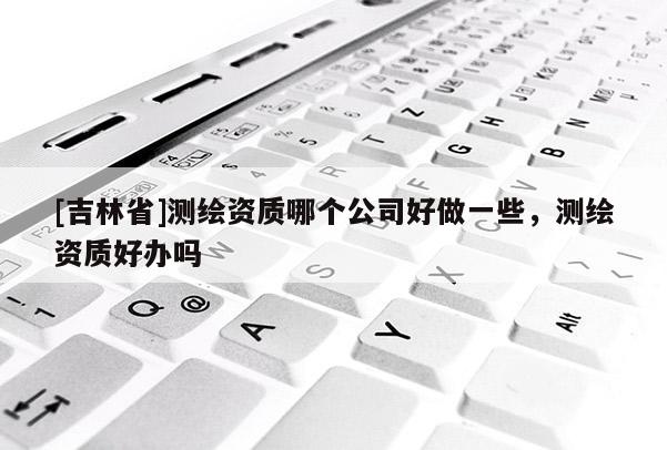 [吉林省]測繪資質哪個公司好做一些，測繪資質好辦嗎